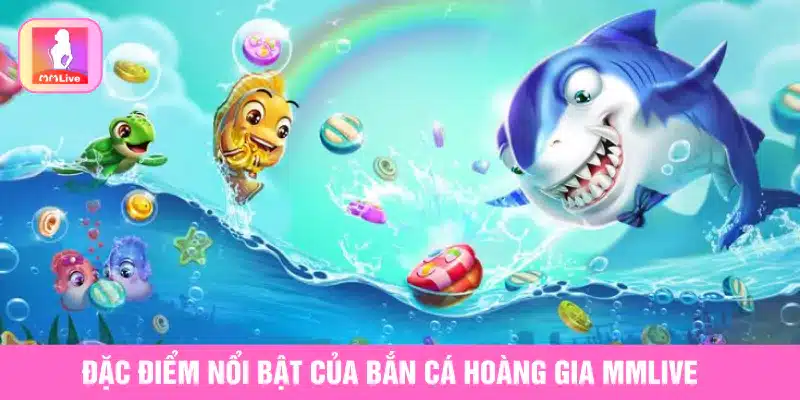 Đặc điểm nổi bật của bắn cá hoàng gia MMlive