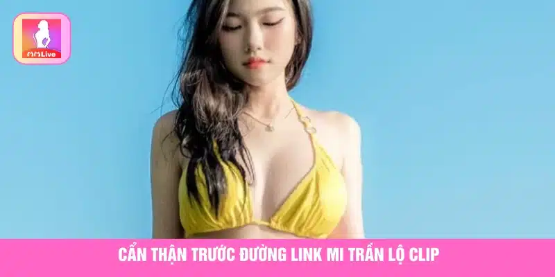 Thực Hư Tin Mi Trần Lộ Clip Gây Xôn Xao Trên Mạng Xã Hội Lưu ý khi bấm link clip nóng của Mi Trần