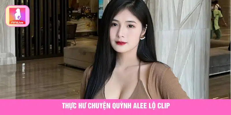 Giải đáp việc Quỳnh Alee lộ clip là thật hay giả 