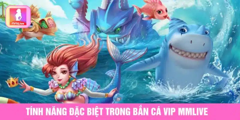 Bắn Cá VIP MMlive Và Các Tính Năng Đặc Biệt Giúp Thắng Lớn Tính năng đặc biệt trong Bắn cá VIP MMlive
